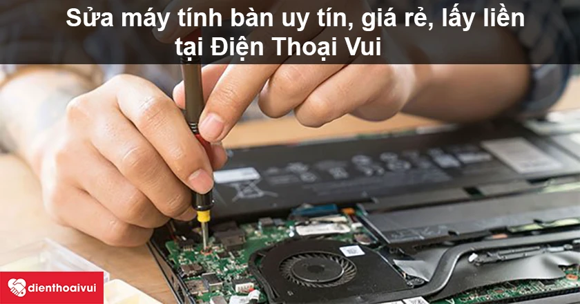 Dịch vụ sửa máy tính bàn uy tín, giá rẻ, lấy liền tại Điện Thoại Vui